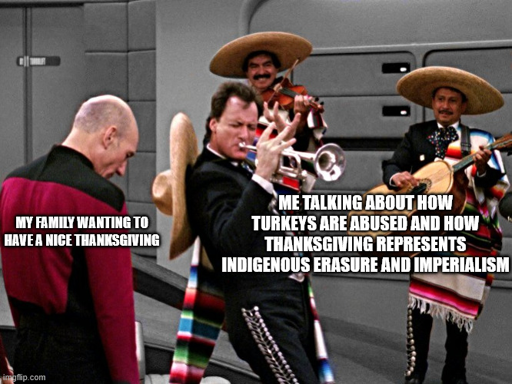 Picard looking down at Mariachi-Q, over picard "My family wanting to have a nice thanksgiving" over Q, playing trumpet in Picard's face "Me talking about how turkeys are abused and how thanksgiving represents indigenous erasure and imperialism"